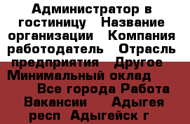 Администратор в гостиницу › Название организации ­ Компания-работодатель › Отрасль предприятия ­ Другое › Минимальный оклад ­ 23 000 - Все города Работа » Вакансии   . Адыгея респ.,Адыгейск г.